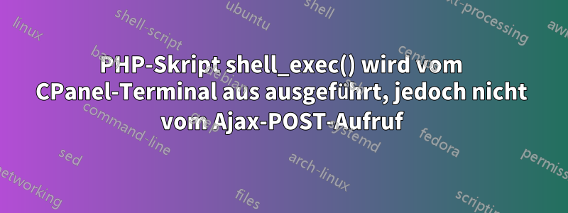 PHP-Skript shell_exec() wird vom CPanel-Terminal aus ausgeführt, jedoch nicht vom Ajax-POST-Aufruf