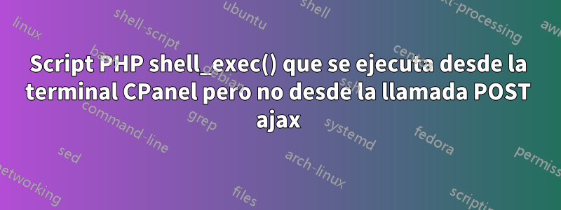 Script PHP shell_exec() que se ejecuta desde la terminal CPanel pero no desde la llamada POST ajax