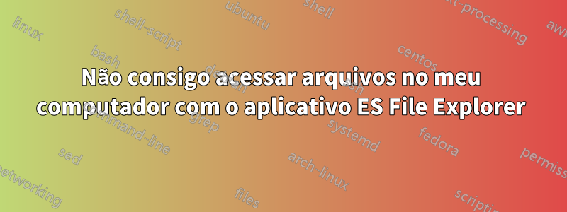 Não consigo acessar arquivos no meu computador com o aplicativo ES File Explorer