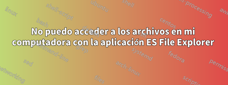 No puedo acceder a los archivos en mi computadora con la aplicación ES File Explorer