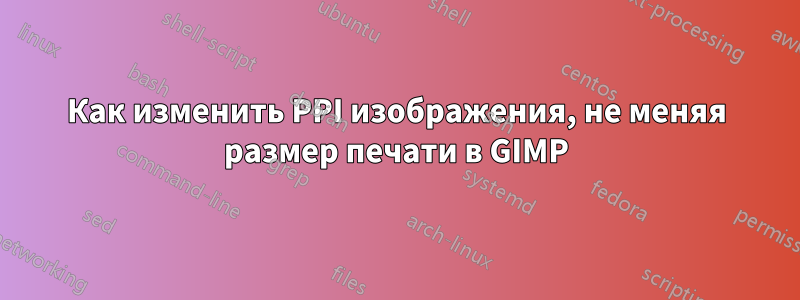 Как изменить PPI изображения, не меняя размер печати в GIMP