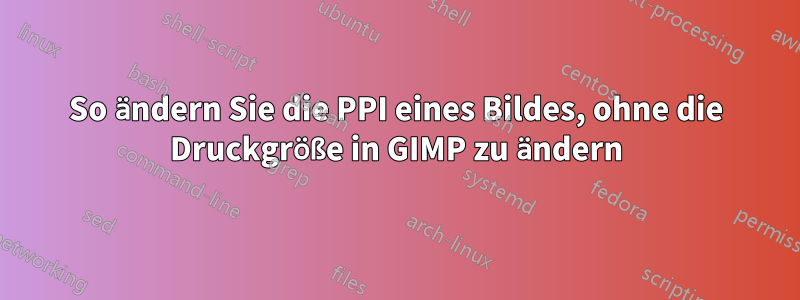 So ändern Sie die PPI eines Bildes, ohne die Druckgröße in GIMP zu ändern