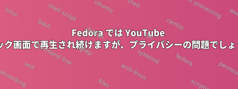 Fedora では YouTube がロック画面で再生され続けますが、プライバシーの問題でしょうか?