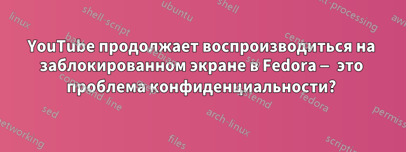 YouTube продолжает воспроизводиться на заблокированном экране в Fedora — это проблема конфиденциальности?