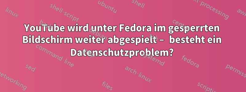 YouTube wird unter Fedora im gesperrten Bildschirm weiter abgespielt – besteht ein Datenschutzproblem?