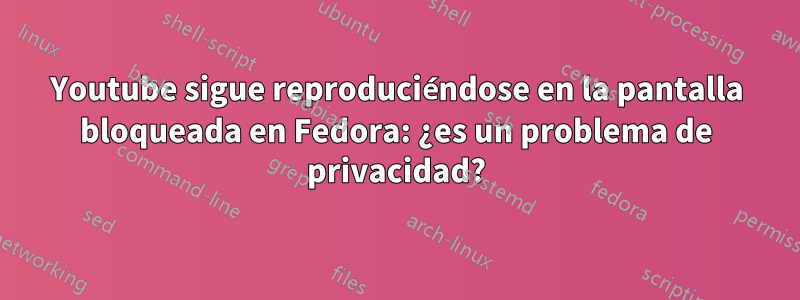 Youtube sigue reproduciéndose en la pantalla bloqueada en Fedora: ¿es un problema de privacidad?