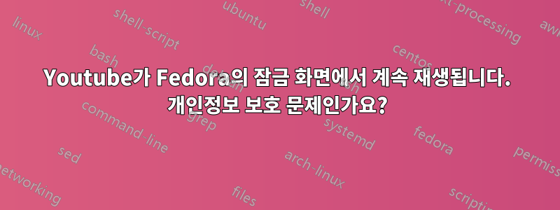 Youtube가 Fedora의 잠금 화면에서 계속 재생됩니다. 개인정보 보호 문제인가요?