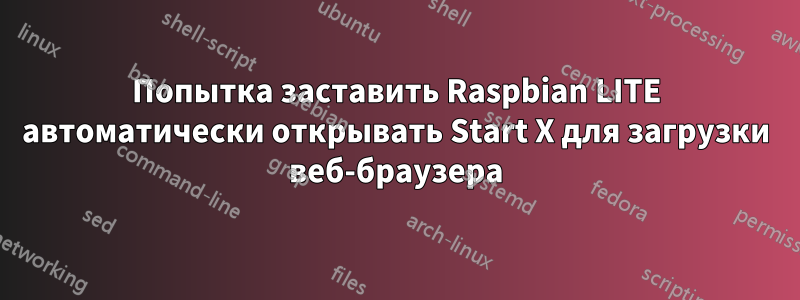 Попытка заставить Raspbian LITE автоматически открывать Start X для загрузки веб-браузера