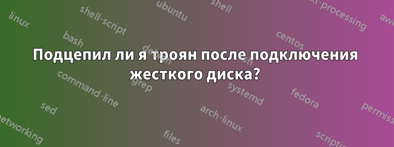 Подцепил ли я троян после подключения жесткого диска?