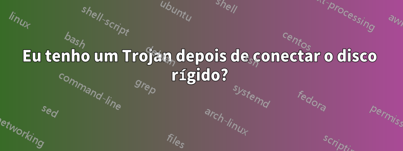 Eu tenho um Trojan depois de conectar o disco rígido?