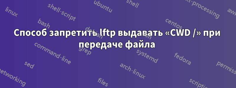 Способ запретить lftp выдавать «CWD /» при передаче файла