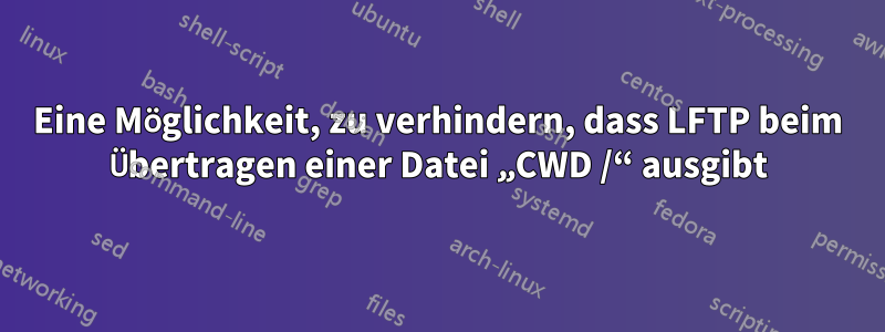 Eine Möglichkeit, zu verhindern, dass LFTP beim Übertragen einer Datei „CWD /“ ausgibt