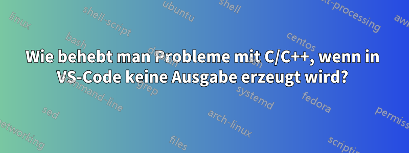 Wie behebt man Probleme mit C/C++, wenn in VS-Code keine Ausgabe erzeugt wird?