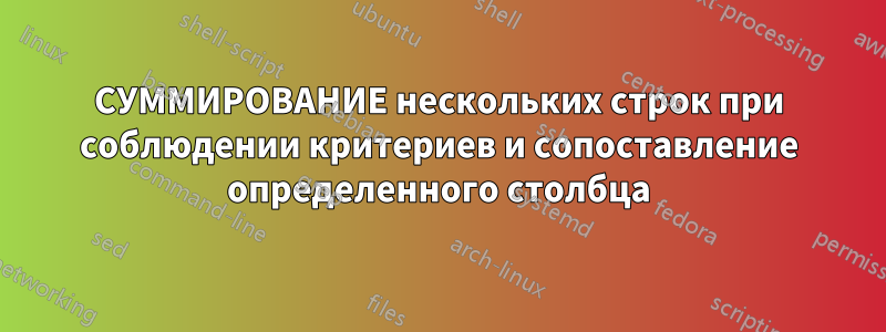 СУММИРОВАНИЕ нескольких строк при соблюдении критериев и сопоставление определенного столбца