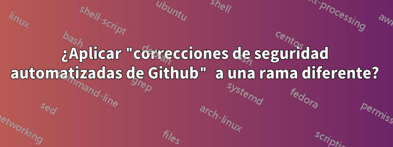 ¿Aplicar "correcciones de seguridad automatizadas de Github" a una rama diferente?