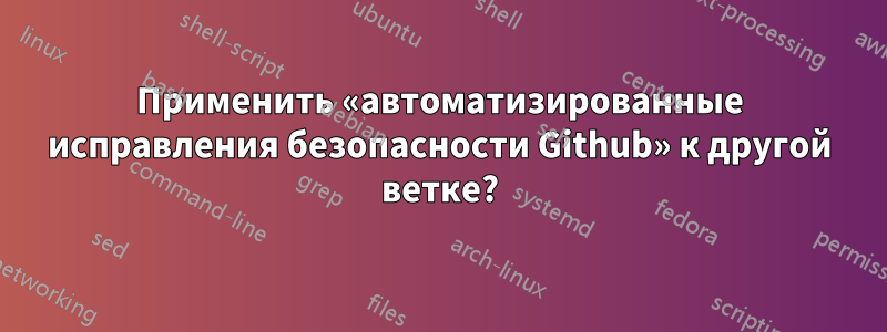 Применить «автоматизированные исправления безопасности Github» к другой ветке?