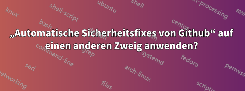 „Automatische Sicherheitsfixes von Github“ auf einen anderen Zweig anwenden?