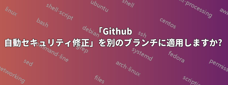 「Github 自動セキュリティ修正」を別のブランチに適用しますか?