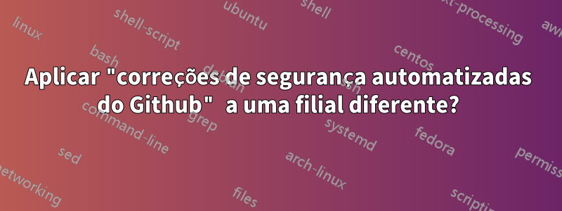 Aplicar "correções de segurança automatizadas do Github" a uma filial diferente?