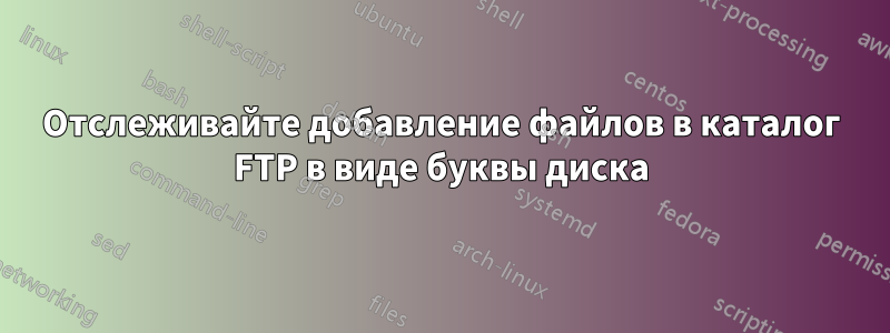 Отслеживайте добавление файлов в каталог FTP в виде буквы диска