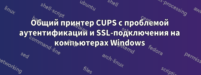 Общий принтер CUPS с проблемой аутентификации и SSL-подключения на компьютерах Windows