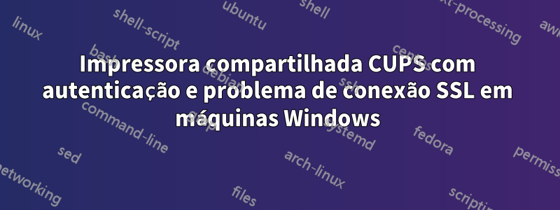 Impressora compartilhada CUPS com autenticação e problema de conexão SSL em máquinas Windows