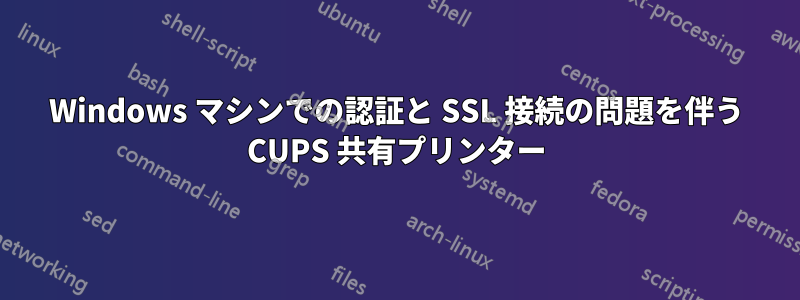 Windows マシンでの認証と SSL 接続の問題を伴う CUPS 共有プリンター