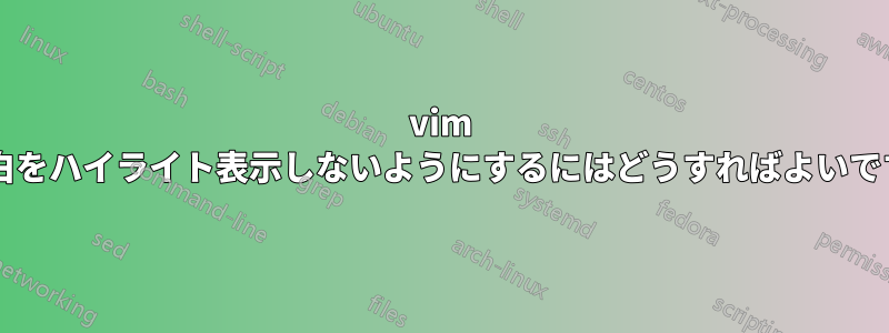 vim が空白をハイライト表示しないようにするにはどうすればよいですか?