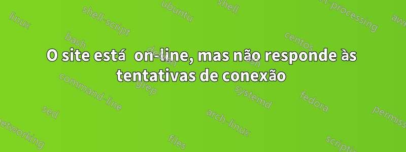 O site está on-line, mas não responde às tentativas de conexão