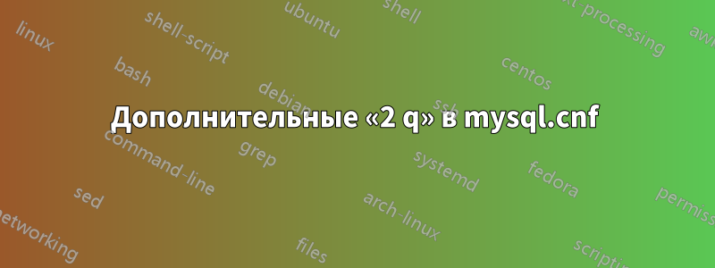 Дополнительные «2 q» в mysql.cnf