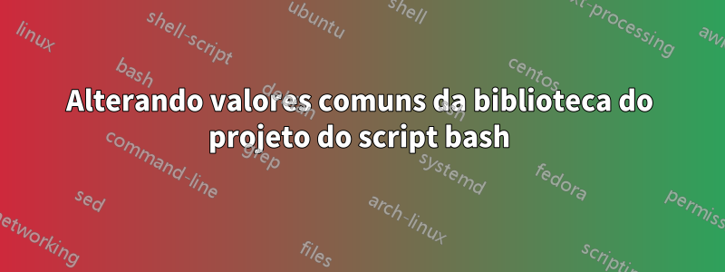 Alterando valores comuns da biblioteca do projeto do script bash