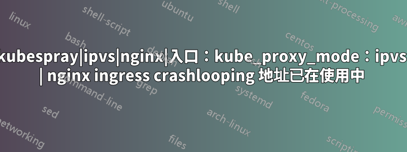 kubespray|ipvs|nginx|入口：kube_proxy_mode：ipvs | nginx ingress crashlooping 地址已在使用中