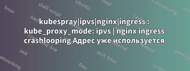 kubespray|ipvs|nginx|ingress : kube_proxy_mode: ipvs | nginx ingress crashlooping Адрес уже используется