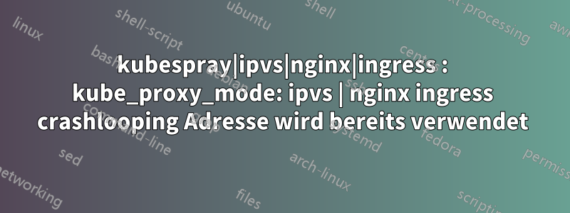 kubespray|ipvs|nginx|ingress : kube_proxy_mode: ipvs | nginx ingress crashlooping Adresse wird bereits verwendet