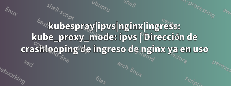 kubespray|ipvs|nginx|ingress: kube_proxy_mode: ipvs | Dirección de crashlooping de ingreso de nginx ya en uso