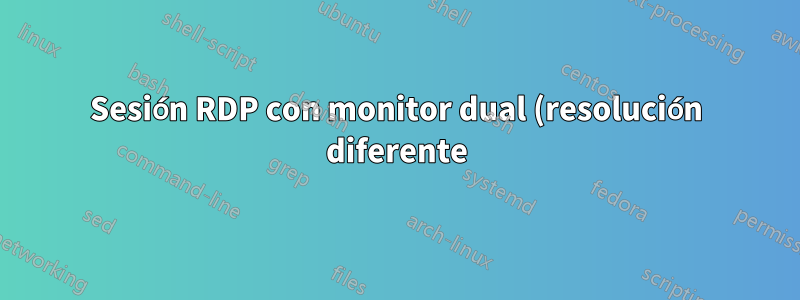 Sesión RDP con monitor dual (resolución diferente)