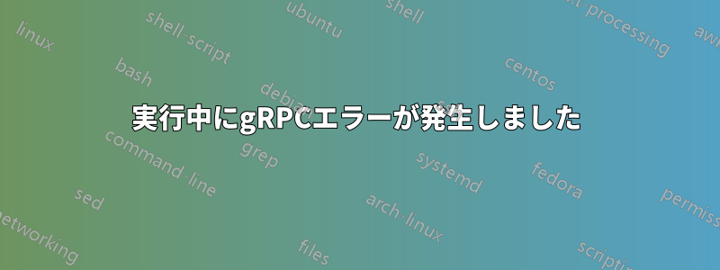 実行中にgRPCエラーが発生しました