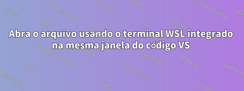 Abra o arquivo usando o terminal WSL integrado na mesma janela do código VS