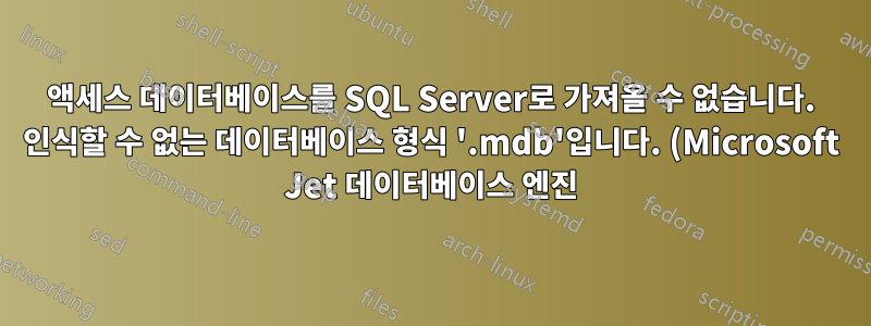 액세스 데이터베이스를 SQL Server로 가져올 수 없습니다. 인식할 수 없는 데이터베이스 형식 '.mdb'입니다. (Microsoft Jet 데이터베이스 엔진)