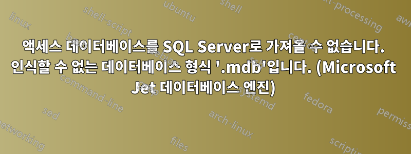 액세스 데이터베이스를 SQL Server로 가져올 수 없습니다. 인식할 수 없는 데이터베이스 형식 '.mdb'입니다. (Microsoft Jet 데이터베이스 엔진)