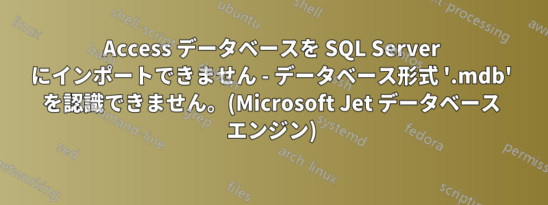 Access データベースを SQL Server にインポートできません - データベース形式 '.mdb' を認識できません。(Microsoft Jet データベース エンジン)