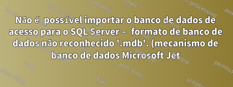 Não é possível importar o banco de dados de acesso para o SQL Server – formato de banco de dados não reconhecido '.mdb'. (mecanismo de banco de dados Microsoft Jet)