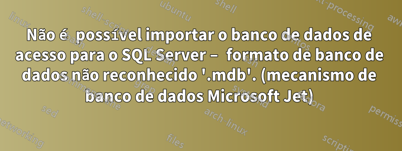 Não é possível importar o banco de dados de acesso para o SQL Server – formato de banco de dados não reconhecido '.mdb'. (mecanismo de banco de dados Microsoft Jet)