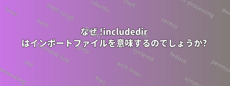 なぜ !includedir はインポートファイルを意味するのでしょうか?