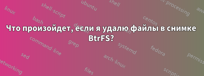 Что произойдет, если я удалю файлы в снимке BtrFS?