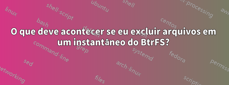 O que deve acontecer se eu excluir arquivos em um instantâneo do BtrFS?