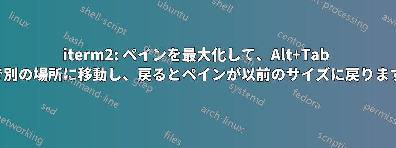 iterm2: ペインを最大化して、Alt+Tab で別の場所に移動し、戻るとペインが以前のサイズに戻ります