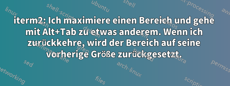 iterm2: Ich maximiere einen Bereich und gehe mit Alt+Tab zu etwas anderem. Wenn ich zurückkehre, wird der Bereich auf seine vorherige Größe zurückgesetzt.