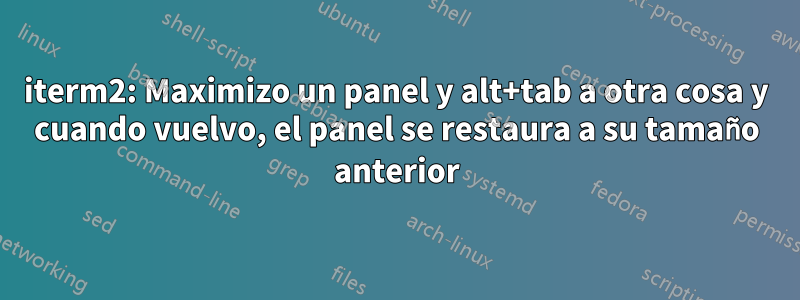 iterm2: Maximizo un panel y alt+tab a otra cosa y cuando vuelvo, el panel se restaura a su tamaño anterior