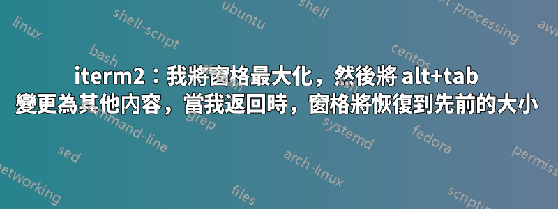 iterm2：我將窗格最大化，然後將 alt+tab 變更為其他內容，當我返回時，窗格將恢復到先前的大小